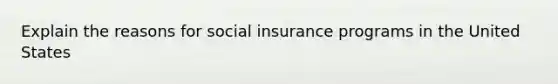 Explain the reasons for social insurance programs in the United States