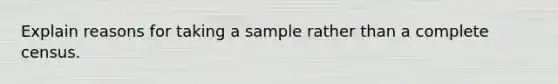 Explain reasons for taking a sample rather than a complete census.