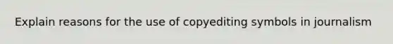 Explain reasons for the use of copyediting symbols in journalism