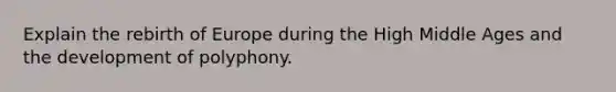 Explain the rebirth of Europe during the High Middle Ages and the development of polyphony.