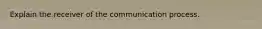 Explain the receiver of the communication process.