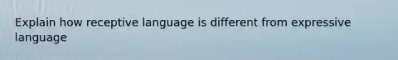 Explain how receptive language is different from expressive language