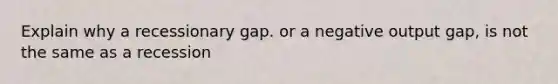 Explain why a recessionary gap. or a negative output gap, is not the same as a recession