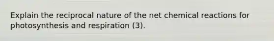 Explain the reciprocal nature of the net <a href='https://www.questionai.com/knowledge/kc6NTom4Ep-chemical-reactions' class='anchor-knowledge'>chemical reactions</a> for photosynthesis and respiration (3).