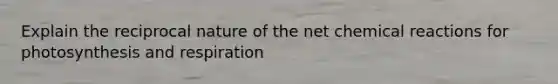 Explain the reciprocal nature of the net chemical reactions for photosynthesis and respiration