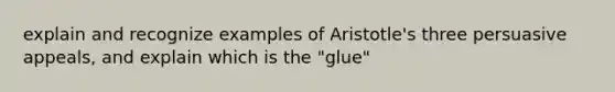 explain and recognize examples of Aristotle's three persuasive appeals, and explain which is the "glue"