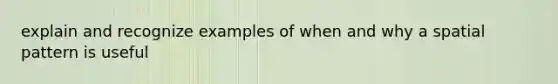 explain and recognize examples of when and why a spatial pattern is useful