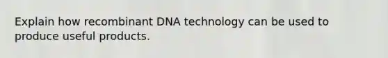 Explain how recombinant DNA technology can be used to produce useful products.