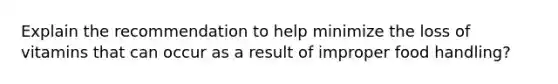 Explain the recommendation to help minimize the loss of vitamins that can occur as a result of improper food handling?