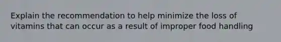 Explain the recommendation to help minimize the loss of vitamins that can occur as a result of improper food handling