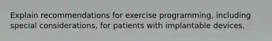 Explain recommendations for exercise programming, including special considerations, for patients with implantable devices.