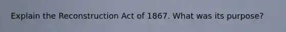 Explain the Reconstruction Act of 1867. What was its purpose?