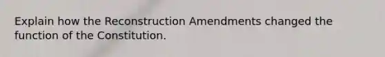 Explain how the Reconstruction Amendments changed the function of the Constitution.