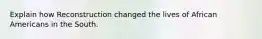 Explain how Reconstruction changed the lives of African Americans in the South.