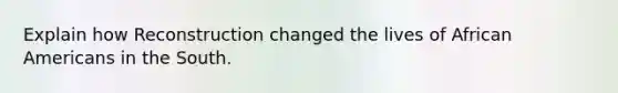 Explain how Reconstruction changed the lives of African Americans in the South.