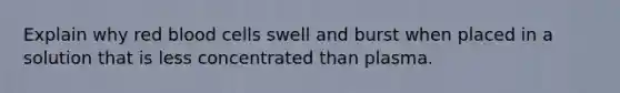 Explain why red blood cells swell and burst when placed in a solution that is less concentrated than plasma.