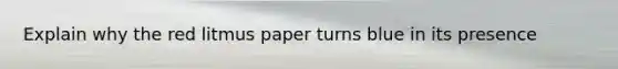Explain why the red litmus paper turns blue in its presence