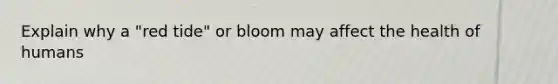 Explain why a "red tide" or bloom may affect the health of humans