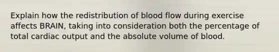 Explain how the redistribution of blood flow during exercise affects BRAIN, taking into consideration both the percentage of total cardiac output and the absolute volume of blood.