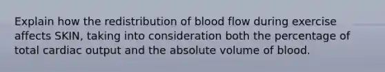 Explain how the redistribution of blood flow during exercise affects SKIN, taking into consideration both the percentage of total cardiac output and the absolute volume of blood.