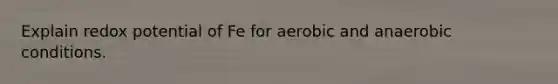 Explain redox potential of Fe for aerobic and anaerobic conditions.