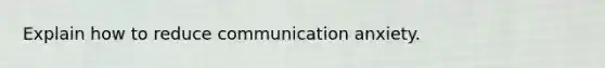 Explain how to reduce communication anxiety.