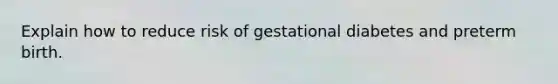 Explain how to reduce risk of gestational diabetes and preterm birth.