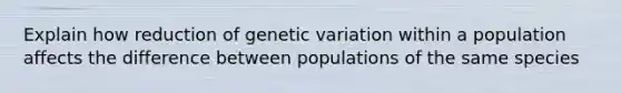 Explain how reduction of genetic variation within a population affects the difference between populations of the same species