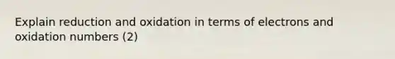 Explain reduction and oxidation in terms of electrons and <a href='https://www.questionai.com/knowledge/kEDbuDCiDo-oxidation-numbers' class='anchor-knowledge'>oxidation numbers</a> (2)