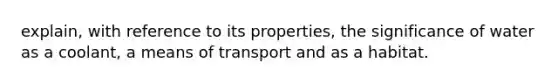 explain, with reference to its properties, the significance of water as a coolant, a means of transport and as a habitat.