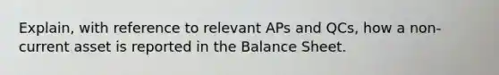 Explain, with reference to relevant APs and QCs, how a non-current asset is reported in the Balance Sheet.