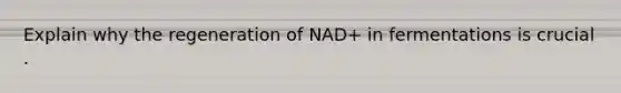 Explain why the regeneration of NAD+ in fermentations is crucial .