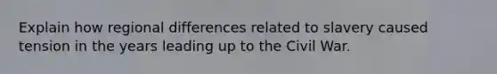 Explain how regional differences related to slavery caused tension in the years leading up to the Civil War.