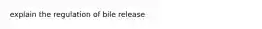 explain the regulation of bile release