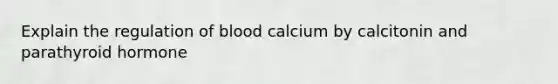 Explain the regulation of blood calcium by calcitonin and parathyroid hormone