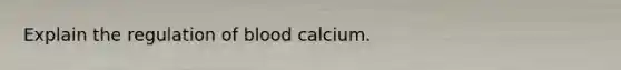 Explain the regulation of blood calcium.