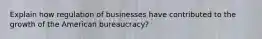 Explain how regulation of businesses have contributed to the growth of the American bureaucracy?