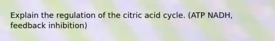 Explain the regulation of the citric acid cycle. (ATP NADH, feedback inhibition)