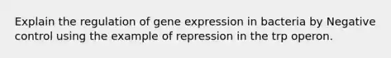 Explain the regulation of gene expression in bacteria by Negative control using the example of repression in the trp operon.