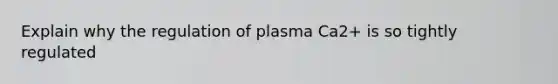 Explain why the regulation of plasma Ca2+ is so tightly regulated