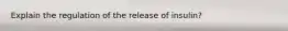 Explain the regulation of the release of insulin?