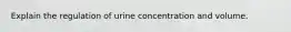 Explain the regulation of urine concentration and volume.