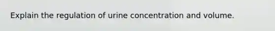 Explain the regulation of urine concentration and volume.