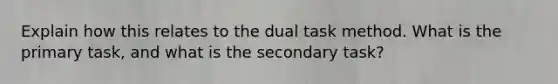 Explain how this relates to the dual task method. What is the primary task, and what is the secondary task?