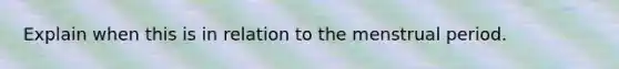 Explain when this is in relation to the menstrual period.