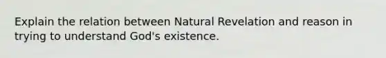 Explain the relation between Natural Revelation and reason in trying to understand God's existence.