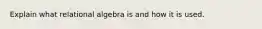 Explain what relational algebra is and how it is used.