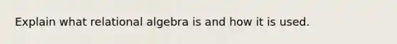 Explain what relational algebra is and how it is used.