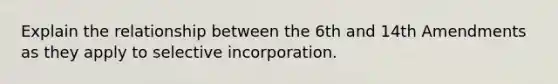 Explain the relationship between the 6th and 14th Amendments as they apply to selective incorporation.