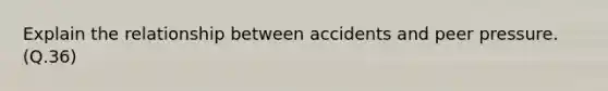 Explain the relationship between accidents and peer pressure. (Q.36)